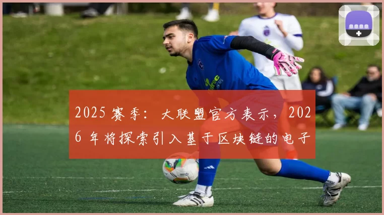2025 赛季：大联盟官方表示，2026 年将探索引入基于区块链的电子门票系统