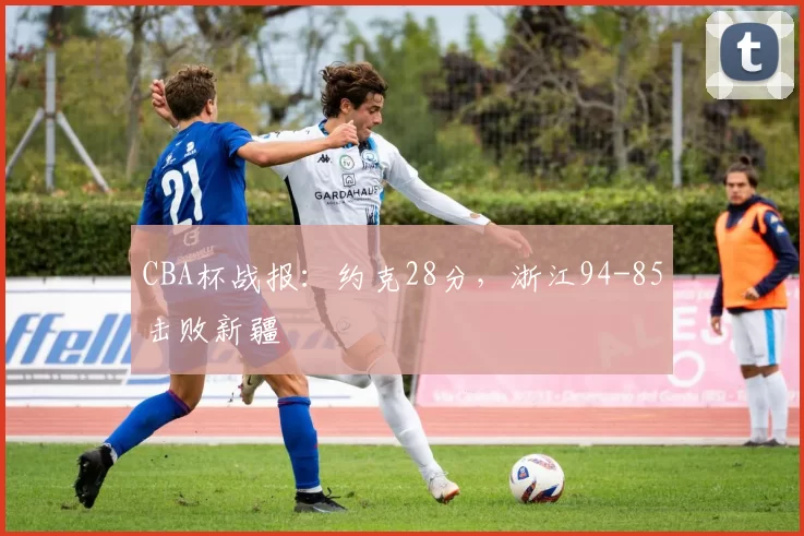 CBA杯战报：约克28分，浙江94-85击败新疆