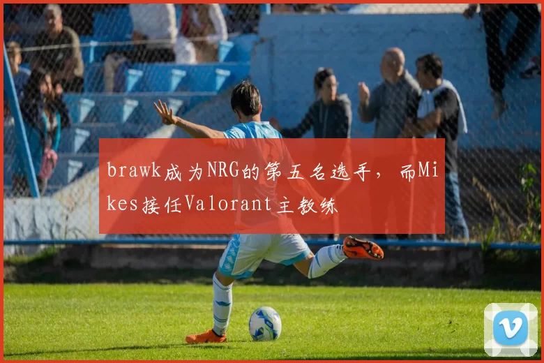 brawk成为NRG的第五名选手，而Mikes接任Valorant主教练