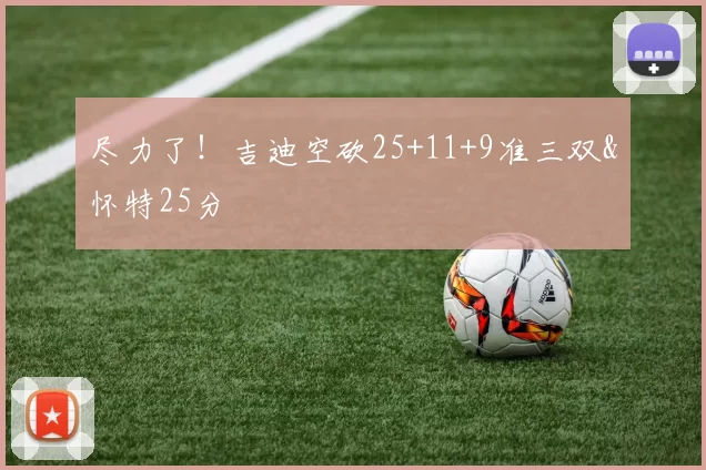 尽力了！吉迪空砍25+11+9准三双&怀特25分