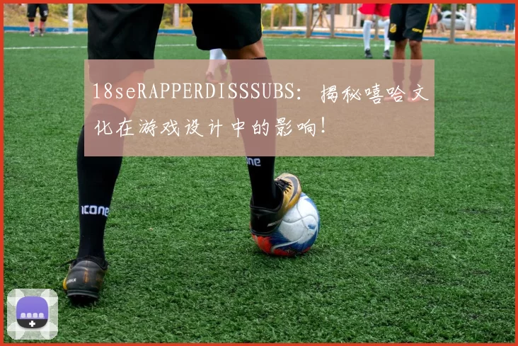 18seRAPPERDISSSUBS：揭秘嘻哈文化在游戏设计中的影响！