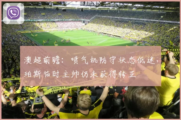 澳超前瞻：喷气机防守状态低迷，珀斯临时主帅仍未获得转正