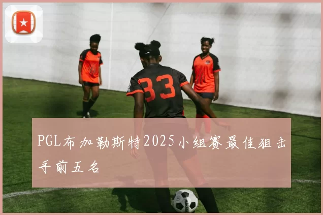 PGL布加勒斯特2025小组赛最佳狙击手前五名