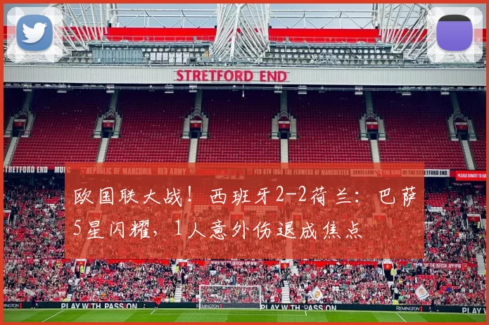 欧国联大战！西班牙2-2荷兰：巴萨5星闪耀，1人意外伤退成焦点