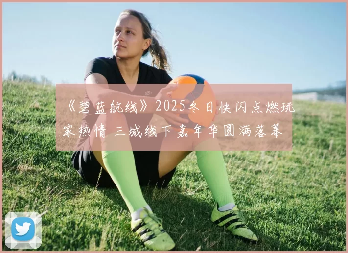 《碧蓝航线》2025冬日快闪点燃玩家热情 三城线下嘉年华圆满落幕