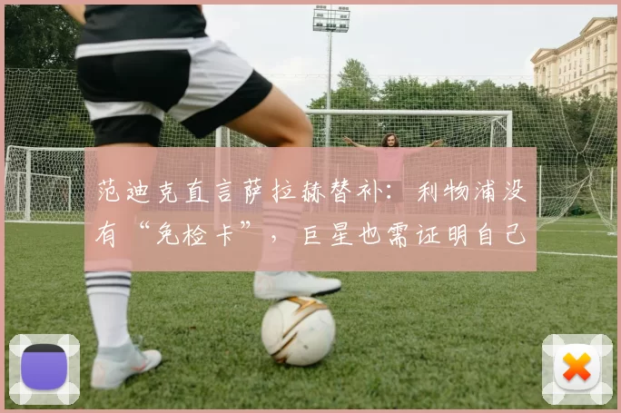 范迪克直言萨拉赫替补：利物浦没有“免检卡”，巨星也需证明自己