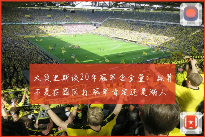 大莫里斯谈20年冠军含金量：就算不是在园区打 冠军肯定还是湖人