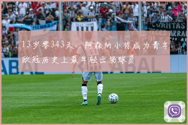 13岁零343天，阿森纳小将成为青年欧冠历史上最年轻出场球员