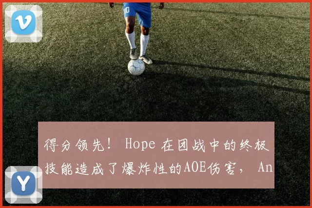 得分领先！ Hope 在团战中的终极技能造成了爆炸性的AOE伤害， Anyone's Legend 首先取得了赛点