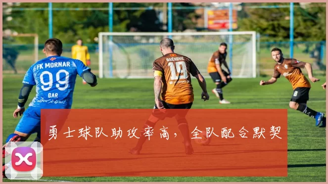 勇士球队助攻率高，全队配合默契