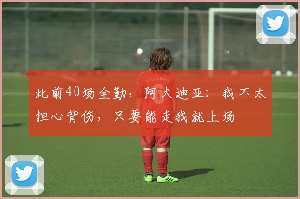 此前40场全勤，阿夫迪亚：我不太担心背伤，只要能走我就上场