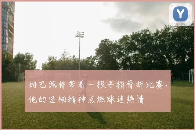 姆巴佩将带着一根手指骨折比赛，他的坚韧精神点燃球迷热情