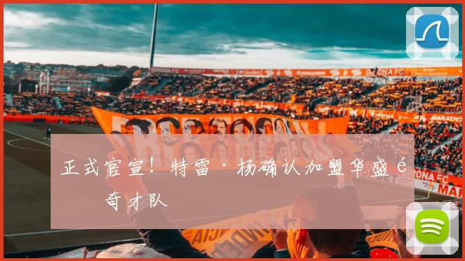 正式官宣！特雷·杨确认加盟华盛顿奇才队