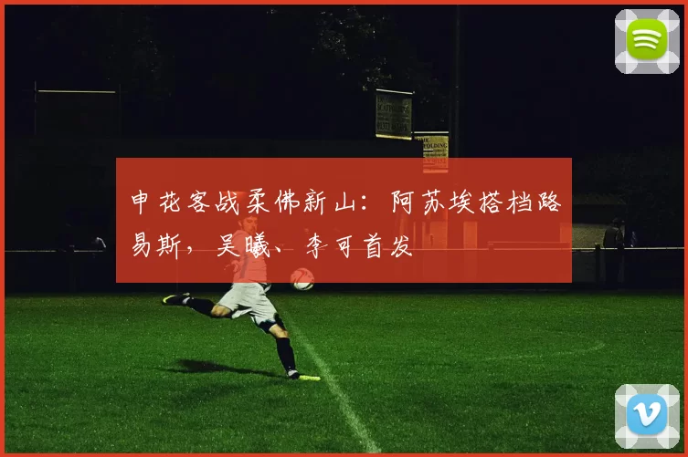 申花客战柔佛新山：阿苏埃搭档路易斯，吴曦、李可首发