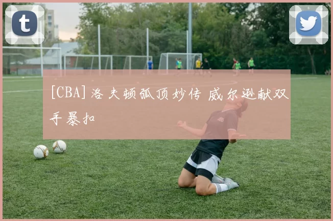 [CBA]洛夫顿弧顶妙传 威尔逊献双手暴扣