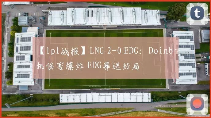 【lpl战报】LNG 2-0 EDG：Doinb飞机伤害爆炸 EDG葬送好局