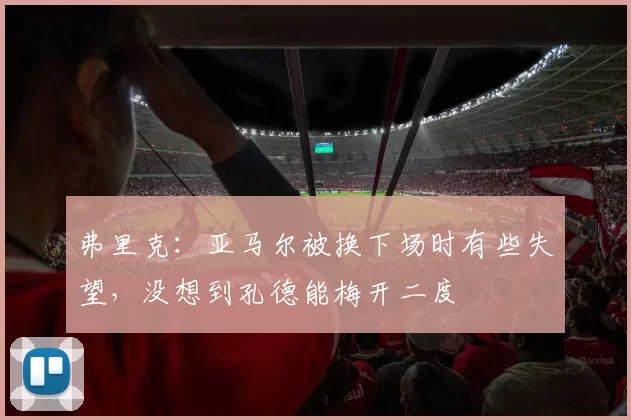 弗里克：亚马尔被换下场时有些失望，没想到孔德能梅开二度