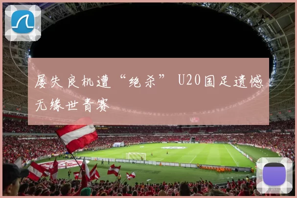 屡失良机遭“绝杀” U20国足遗憾无缘世青赛