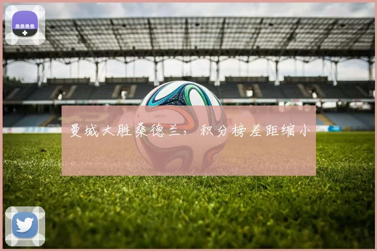 曼城大胜桑德兰，积分榜差距缩小