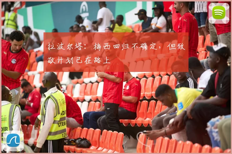 拉波尔塔：梅西回归不确定，但致敬计划已在路上