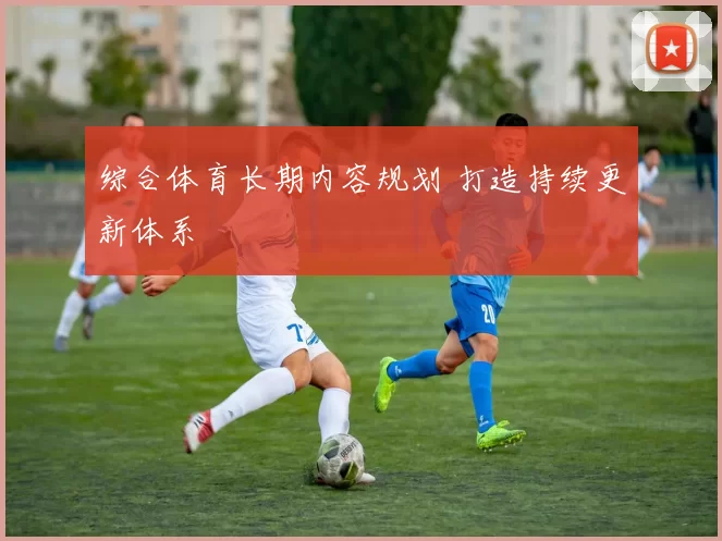 综合体育长期内容规划 打造持续更新体系