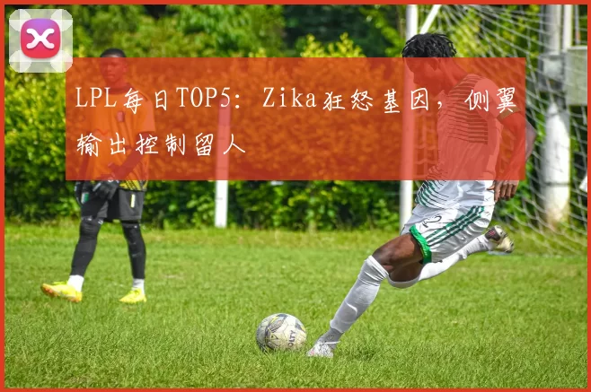LPL每日TOP5：Zika狂怒基因，侧翼输出控制留人