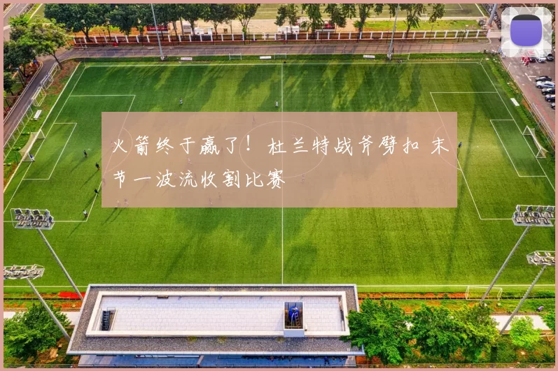 火箭终于赢了！杜兰特战斧劈扣 末节一波流收割比赛