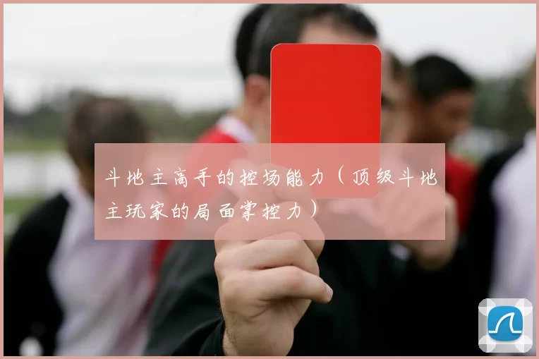 斗地主高手的控场能力（顶级斗地主玩家的局面掌控力）