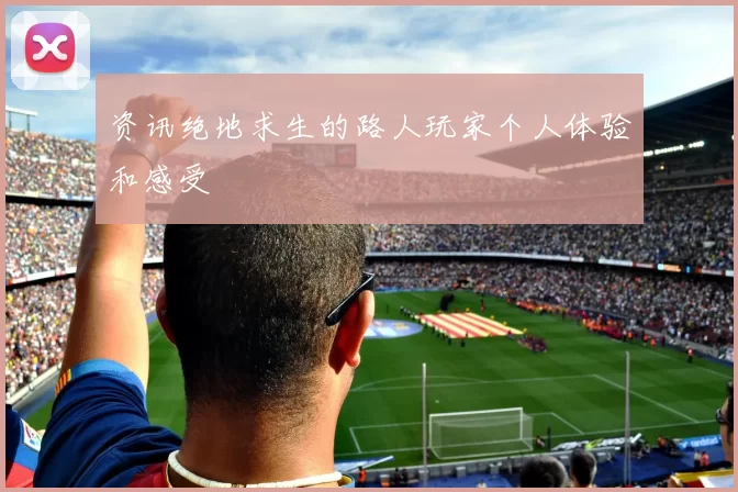 资讯绝地求生的路人玩家个人体验和感受