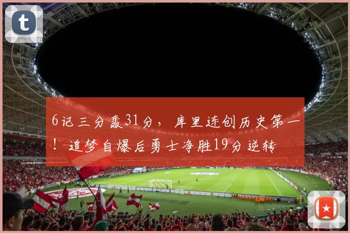 6记三分轰31分，库里连创历史第一！追梦自爆后勇士净胜19分逆转