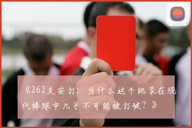 《262支安打：为什么这个纪录在现代棒球中几乎不可能被打破？》