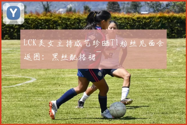 LCK美女主持咸艺珍晒T1粉丝见面会返图：黑丝配格裙~