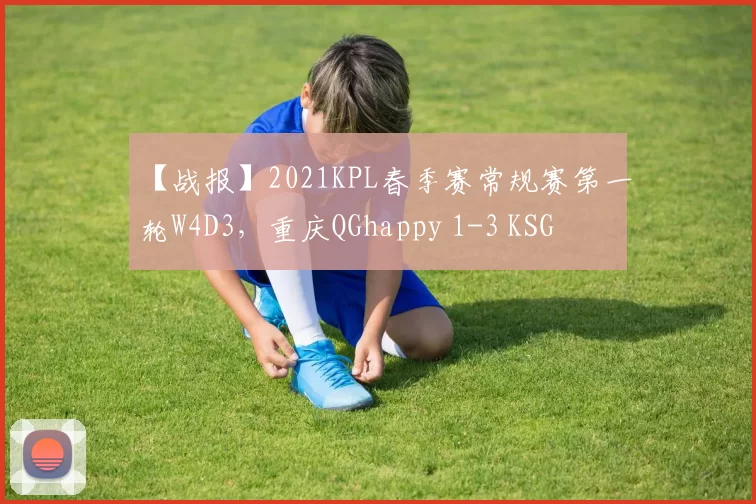 【战报】2021KPL春季赛常规赛第一轮W4D3，重庆QGhappy 1-3 KSG