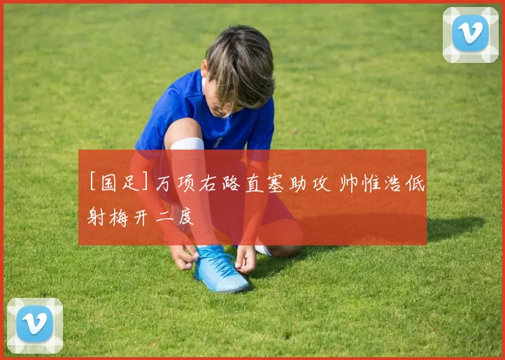 [国足]万项右路直塞助攻 帅惟浩低射梅开二度