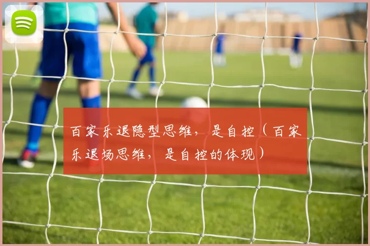 百家乐退隐型思维，是自控（百家乐退场思维，是自控的体现）