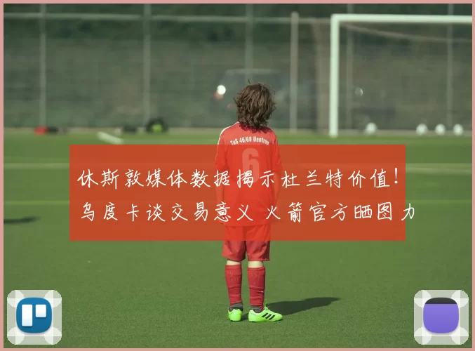 休斯敦媒体数据揭示杜兰特价值！乌度卡谈交易意义 火箭官方晒图力挺