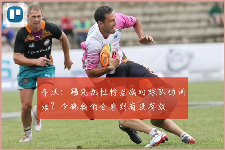 齐沃：踢完凯拉特后我对球队的训话？今晚我们会看到有没有效