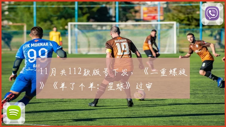 11月共112款版号下发，《二重螺旋》《羊了个羊：星球》过审