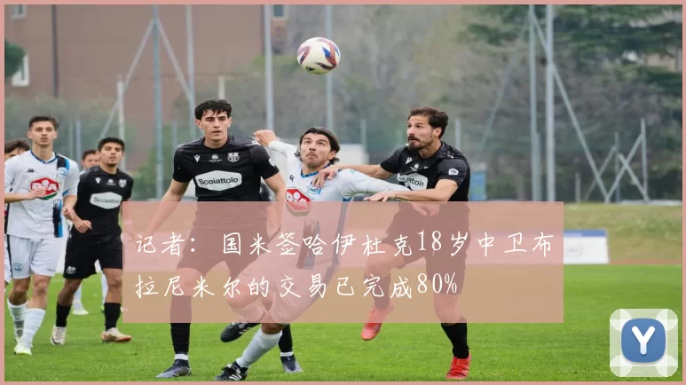 记者：国米签哈伊杜克18岁中卫布拉尼米尔的交易已完成80%