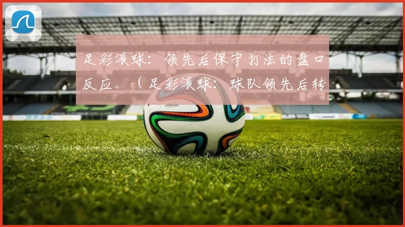 足彩滚球：领先后保守打法的盘口反应。（足彩滚球：球队领先后转保守时的盘口变化）