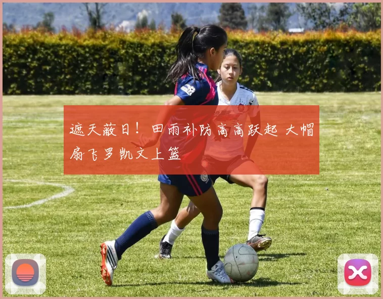遮天蔽日！田雨补防高高跃起 大帽扇飞罗凯文上篮