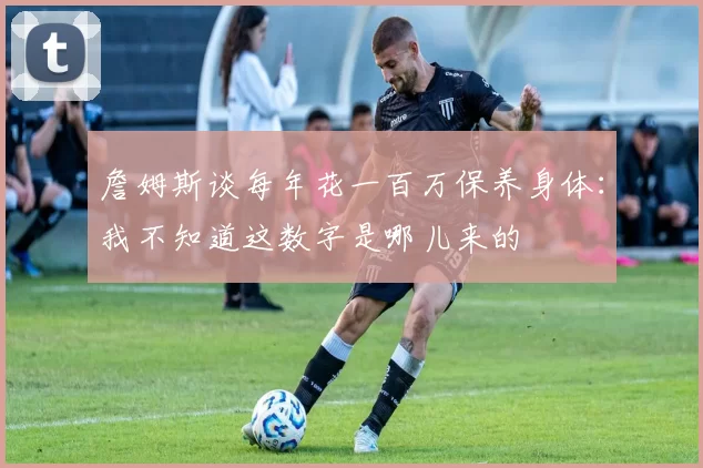 詹姆斯谈每年花一百万保养身体：我不知道这数字是哪儿来的