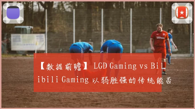 【数据前瞻】 LGD Gaming vs Bilibili Gaming 以弱胜强的传统能否延续